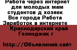 Работа через интернет для молодых мам,студентов,д/хозяек - Все города Работа » Заработок в интернете   . Краснодарский край,Геленджик г.